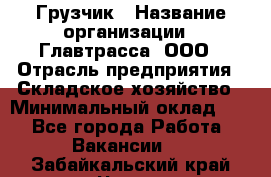 Грузчик › Название организации ­ Главтрасса, ООО › Отрасль предприятия ­ Складское хозяйство › Минимальный оклад ­ 1 - Все города Работа » Вакансии   . Забайкальский край,Чита г.